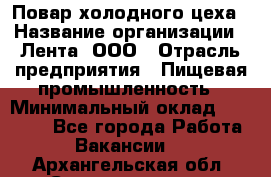 Повар холодного цеха › Название организации ­ Лента, ООО › Отрасль предприятия ­ Пищевая промышленность › Минимальный оклад ­ 18 000 - Все города Работа » Вакансии   . Архангельская обл.,Северодвинск г.